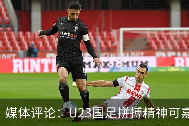 媒体评论：U23国足拼搏精神可嘉 输球因技不如人
